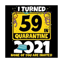 I Turned 59 In Quarantine 2021 None Of You Are Invited Svg, Birthday Svg, Quarantine Birthday Svg, 59th Birthday Svg, 59