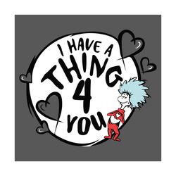 I Have A Thing 4 You Svg, Dr Seuss Svg, Thing Svg, Catinthehat Svg, Thelorax Svg, Dr Seuss Quotes Svg, Lorax Svg, Thecat