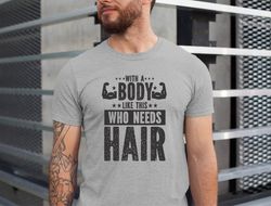 Funny Shirt for Body Men, With a Body Like This Who Needs Hair Shirt, Fathers Day Gift, Husband Gift, Gym Mens Shirt