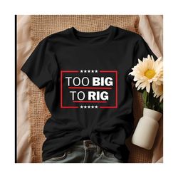 President Trump 2024 Too Big To Rig Shirt.jpg
