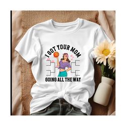 I Got Your Mom Funny All The Way Madness Shirt.jpg