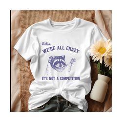 relax we are all crazy its not a competition shirt.jpg