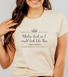 Queen Charlotte shirt, Whales died so I could look like this quote tee, Bridgerton shirt