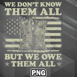 Army PNG We Dont Know Them All But We Owe Them All Veterans Day PNG For Sublimation Print Trendy For Silhoette