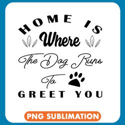 Home Is Where The Dog Runs To Greet You Png