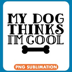 My Dog Thinks I_M Cool Funny Png