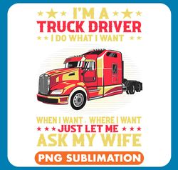 im a truck driver i do what i want when i want where i want png