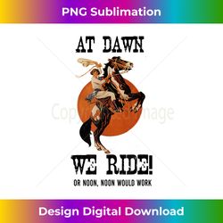 AT DAWN WE RIDE! Tshirt for Horse Crazy Girls - Artisanal Sublimation PNG File - Chic, Bold, and Uncompromising