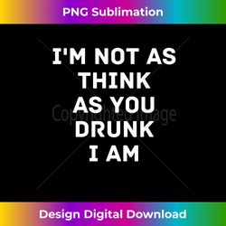 I'm Not As Think As You Drunk I Am Funny T Gift - Sleek Sublimation PNG Download - Crafted for Sublimation Excellence