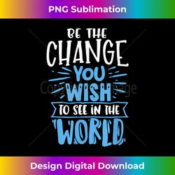 Motivation Be The Change You Wish To See In The World - Vibrant Sublimation Digital Download - Customize with Flair