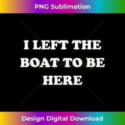 Gifts For Boaters Men Women Left My Boat To Be Here Boating - Vibrant Sublimation Digital Download - Chic, Bold, and Uncompromising