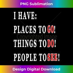 I HAVE PLACES TO GO, PEOPLE TO SEE, THINGS TO DO! Saying - Contemporary PNG Sublimation Design - Elevate Your Style with Intricate Details