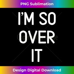 Funny, I'm So Over It, Joke, Sarcastic, Family - Sophisticated PNG Sublimation File - Customize with Flair