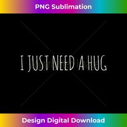 I Just Need A Hug - Innovative PNG Sublimation Design - Animate Your Creative Concepts