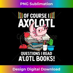 of course i axolotl questions i read a'lotl books axolotls - sublimation-optimized png file - striking & memorable impressions