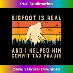 bigfoot is real and i helped him commit tax fraud - luxe sublimation png download - channel your creative rebel