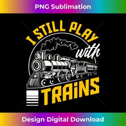 I Still Play With Trains Funny Train - Deluxe PNG Sublimation Download - Access the Spectrum of Sublimation Artistry