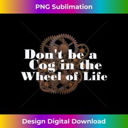 DON'T BE A COG IN THE WHEEL OF LIFE GEARS - Innovative PNG Sublimation Design - Tailor-Made for Sublimation Craftsmanship