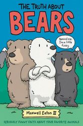 The Truth About Bears: Seriously Funny Facts About Your Favorite Animals by Maxwell Eaton III