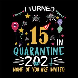 I Turn 15 In Quarantine 2021 None Of You Are Invited Svg, Birthday Svg, Quarantine 2021 Svg, 15 Year Old Svg, Funny Birt