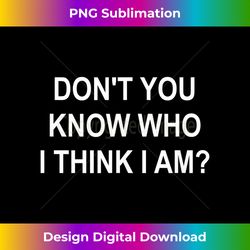 Funny, Don't You Know Who I Think I am, Joke Sarcastic - Timeless PNG Sublimation Download - Crafted for Sublimation Excellence