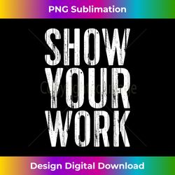 Show Your Work T- Teacher - Futuristic PNG Sublimation File - Chic, Bold, and Uncompromising