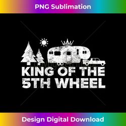 King of The 5th Wheel Camper T RV Camping Vacation Gift - Crafted Sublimation Digital Download - Chic, Bold, and Uncompromising