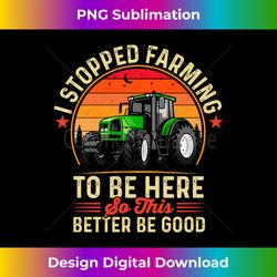 I Stopped Farming To Be Here So This Better Be Good - Timeless PNG Sublimation Download - Rapidly Innovate Your Artistic Vision
