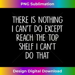 There Is Nothing I Can't Do Except Reach The Shelf Funny - Edgy Sublimation Digital File - Striking & Memorable Impressions