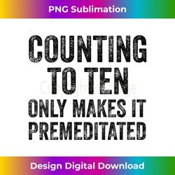 s Counting To Ten Only Makes It Premeditated Funny Saying - Deluxe PNG Sublimation Download - Animate Your Creative Concepts