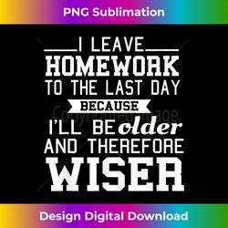I LEAVE HOMEWORK TO THE LAST DAY BECAUSE I'LL BE OLDER - Chic Sublimation Digital Download - Immerse in Creativity with Every Design