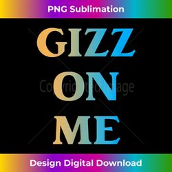 Funny Gizz On Me Apparel - Bespoke Sublimation Digital File - Elevate Your Style with Intricate Details