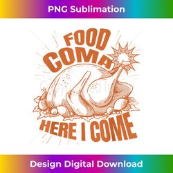 Funny Thanksgiving Food Coma Here I Come - Artisanal Sublimation PNG File - Customize with Flair