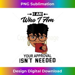 I Am Who I am Your Approval Isn't Needed Black Girl Coffee - Artisanal Sublimation PNG File - Rapidly Innovate Your Artistic Vision