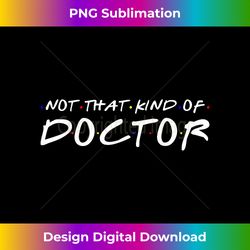 Not That Kind Of Doctor PhD Doctorate Funny Mens - Bohemian Sublimation Digital Download - Customize with Flair