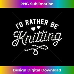 funny knitting i'd rather be knitting  knit - edgy sublimation digital file - infuse everyday with a celebratory spirit