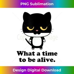 what a time to be alive sarcastic cat - sleek sublimation png download - channel your creative rebel