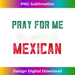 mexican s pray for me my wife is mexican dad s cinco - timeless png sublimation download - access the spectrum of sublimation artistry