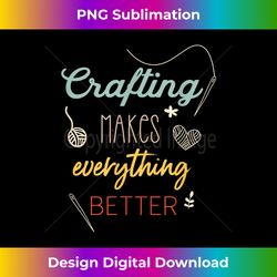 Crafting Makes Everything Better Funny Saying - Deluxe PNG Sublimation Download - Rapidly Innovate Your Artistic Vision