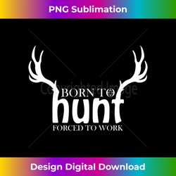 Born to Hunt Forced to Work Funny Hunting Gift - Edgy Sublimation Digital File - Animate Your Creative Concepts