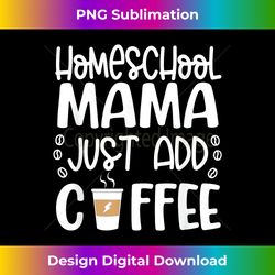 HomeSchool Mama Just Add Coffee - Classic Sublimation PNG File - Rapidly Innovate Your Artistic Vision