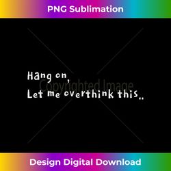 Hang on let me overthink this - Vibrant Sublimation Digital Download - Channel Your Creative Rebel