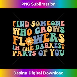 Find Someone Who Grows Flowers In The Darkest Parts Of You - Deluxe PNG Sublimation Download - Rapidly Innovate Your Artistic Vision