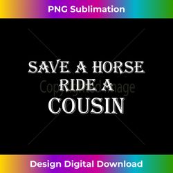 Save a Horse Ride A Cousin  Hillbilly Redneck - Luxe Sublimation PNG Download - Craft with Boldness and Assurance