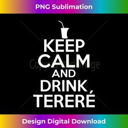 Keep Calm And Drink Terere T - Paraguay s - Deluxe PNG Sublimation Download - Rapidly Innovate Your Artistic Vision