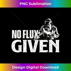 No Flux Given - Welder Steel Worker Construction Metalwork - Sophisticated PNG Sublimation File - Challenge Creative Boundaries