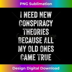 I Need New Conspiracy Theories Because My Old Ones Came True - Classic Sublimation PNG File - Spark Your Artistic Genius