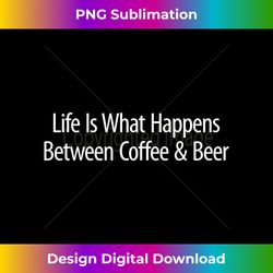 life is what happens between coffee & beer - - timeless png sublimation download - immerse in creativity with every design