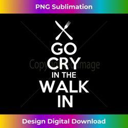 Go cry in the walk in T - Chef T Cooking T - Classic Sublimation PNG File - Access the Spectrum of Sublimation Artistry