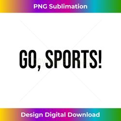 Go Sports Funny Sarcastic Fan - Artisanal Sublimation PNG File - Pioneer New Aesthetic Frontiers